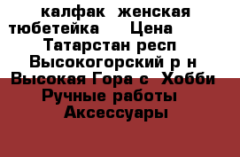 калфак (женская тюбетейка)  › Цена ­ 250 - Татарстан респ., Высокогорский р-н, Высокая Гора с. Хобби. Ручные работы » Аксессуары   . Татарстан респ.